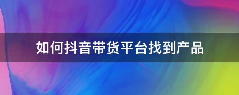 如何抖音帶貨平臺(tái)找到產(chǎn)品（抖音賣貨產(chǎn)品怎么來的,抖音帶貨是從哪里尋找的貨源?）