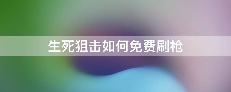 生死狙击如何免费刷枪 生死狙击刷枪软件下载