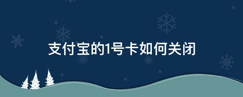 支付宝的1号卡如何关闭（如何关闭支付宝一号卡）