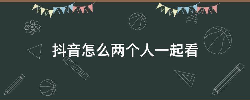 抖音怎么两个人一起看 抖音怎么两个人一起看电影