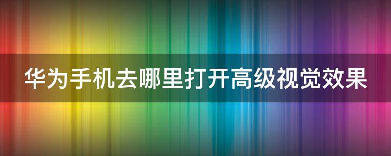 华为手机去哪里打开高级视觉效果（华为手机上的高级视觉效果是干什么的）