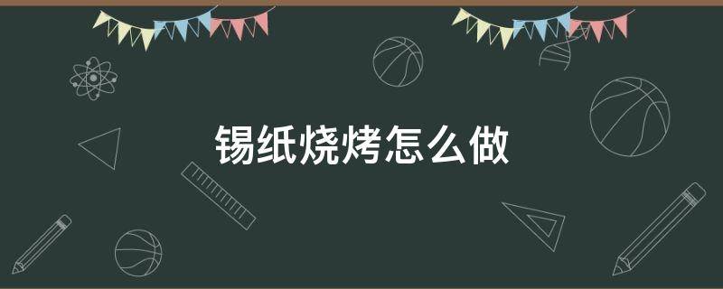 锡纸烧烤怎么做（锡纸烧烤怎么做视频教程）