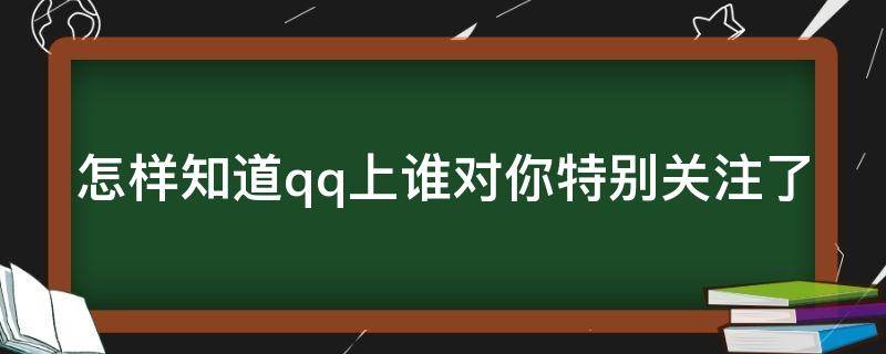 怎样知道qq上谁对你特别关注了 怎样知道qq上谁对你特别关注了自己