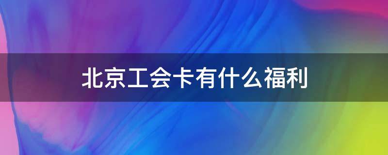 北京工会卡有什么福利（北京工会卡有什么福利2020福利包）