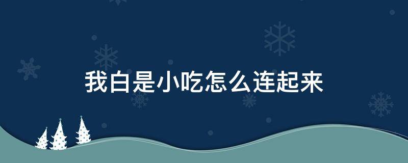 我白是小吃怎么连起来 我白是小吃连起来一句话