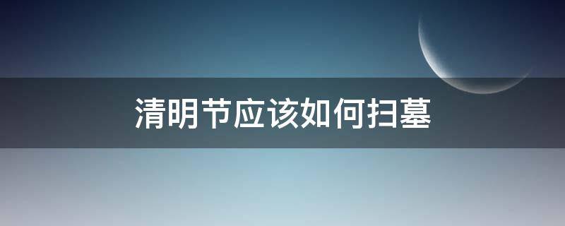 清明节应该如何扫墓（清明节应该怎样扫墓）