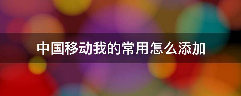 中國移動(dòng)我的常用怎么添加 怎樣把中國移動(dòng)添加上左上角