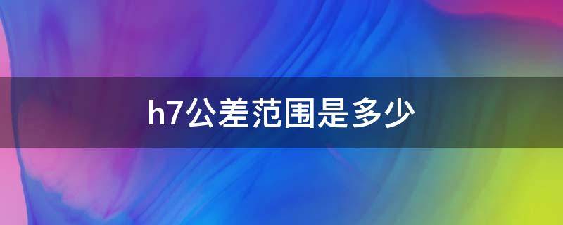 h7公差范围是多少 100h7公差范围是多少