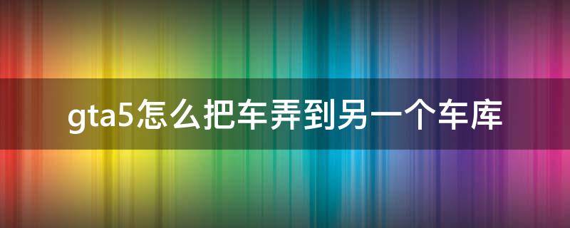 gta5怎么把车弄到另一个车库（gta5怎么把车库的车移到另一个车库）