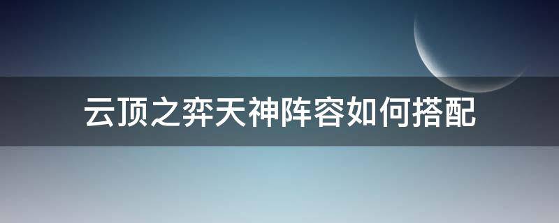 云頂之弈天神陣容如何搭配（lol云頂之弈陣容搭配最新版本天神）