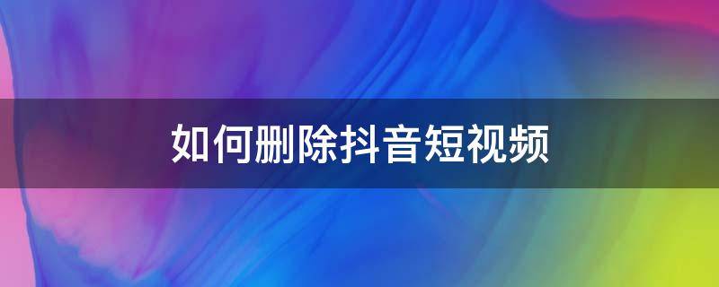 如何刪除抖音短視頻（如何刪除抖音短視頻收藏的視頻）