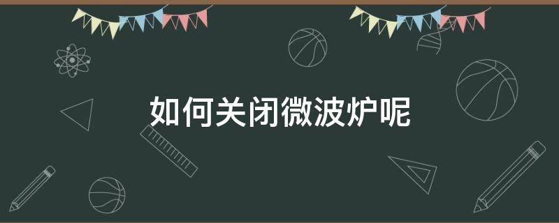 如何关闭微波炉呢 微波炉加热后怎么关闭