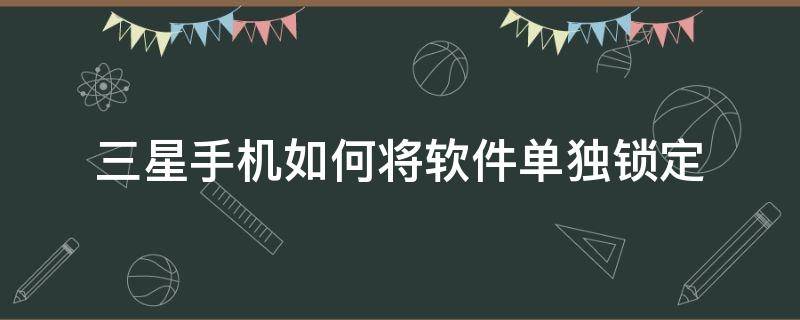 三星手机如何将软件单独锁定（三星怎么应用锁定）