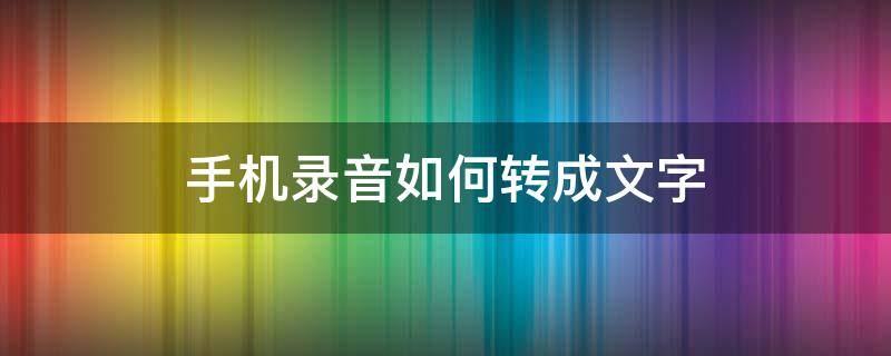 手机录音如何转成文字（手机录音怎么转为文字）