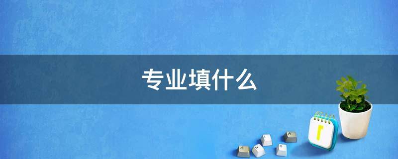 专业填什么（高中专业填什么）