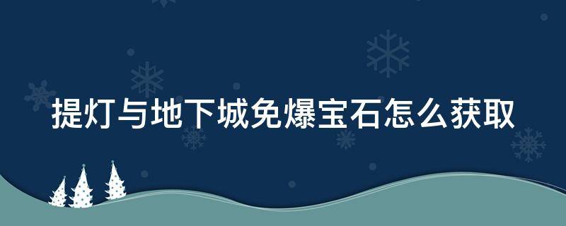 提灯与地下城免爆宝石怎么获取（提灯与地下城爆率太低了）