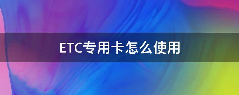 ETC专用卡怎么使用 etc专用卡怎么办理