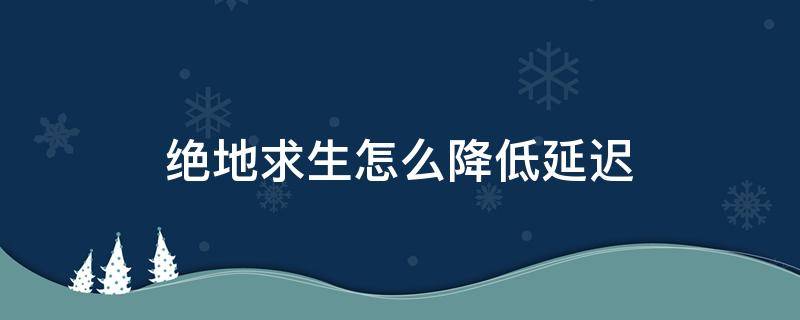 绝地求生怎么降低延迟（绝地求生网络延迟怎么办）