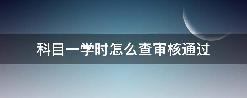 科目一学时怎么查审核通过 科目一学时怎么查审核通过,有通不过的吗