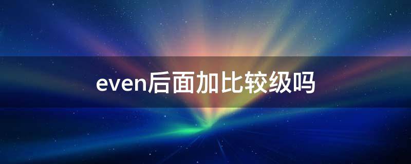 even后面加比较级吗 even后面加比较级还是加最高级