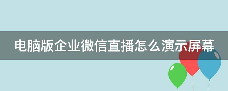 电脑版企业微信直播怎么演示屏幕 企业微信直播怎么显示电脑屏幕