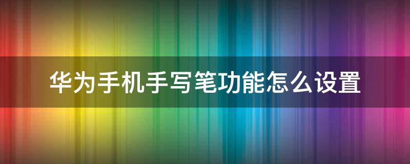 華為手機(jī)手寫筆功能怎么設(shè)置 華為手機(jī)手寫筆劃怎么設(shè)置