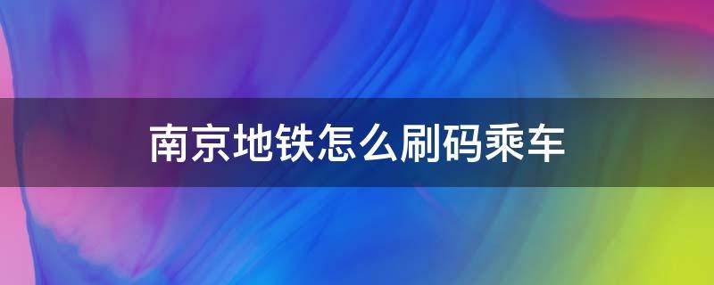 南京地铁怎么刷码乘车 南京地铁怎么扫码乘坐