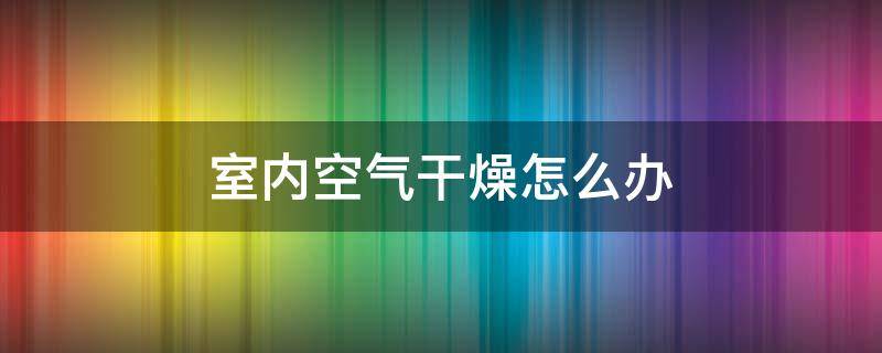 室内空气干燥怎么办（室内空气干燥怎么办?）