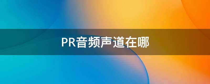 PR音頻聲道在哪（pr音頻效果在哪）