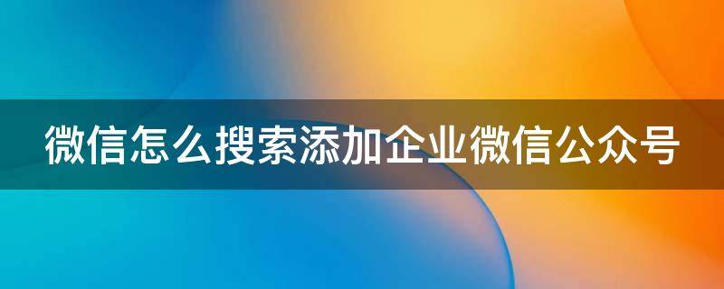 微信怎么搜索添加企业微信公众号 微信里怎么搜索企业号