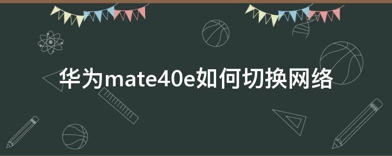 華為mate40e如何切換網(wǎng)絡(luò)（華為mate40怎么切換網(wǎng)絡(luò)）