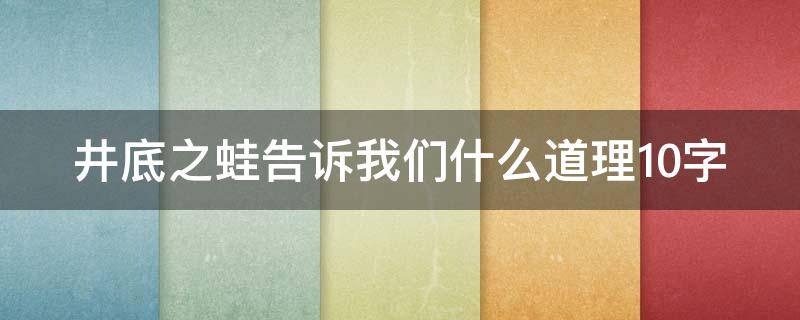 井底之蛙告诉我们什么道理10字 井底之蛙告诉了我们什么道理