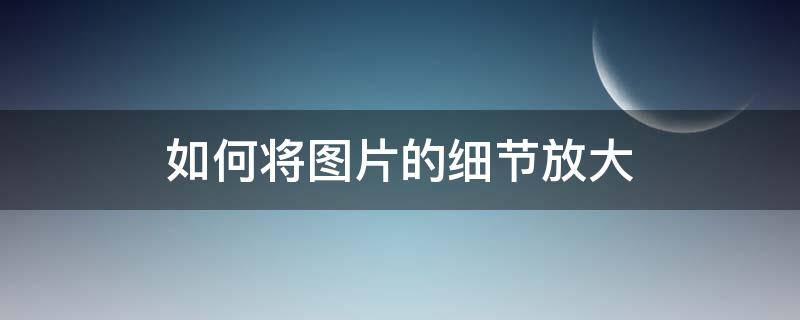 如何将图片的细节放大 怎么做细节放大图