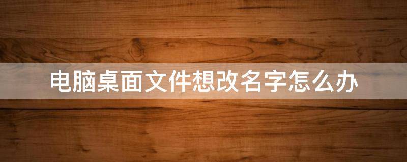 电脑桌面文件想改名字怎么办（电脑桌面文件夹怎么改名字）