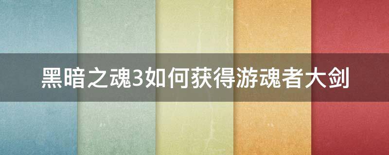 黑暗之魂3如何获得游魂者大剑 黑暗之魂3黑暗剑怎么获得