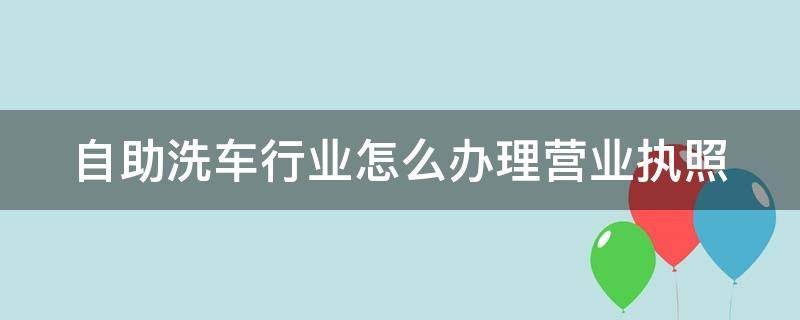 自助洗车行业怎么办理营业执照 自助洗车行业怎么办理营业执照流程