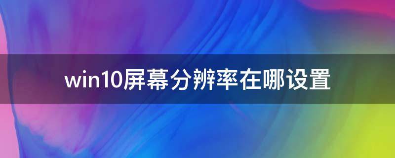 win10屏幕分辨率在哪设置（win10的分辨率在哪里设置）