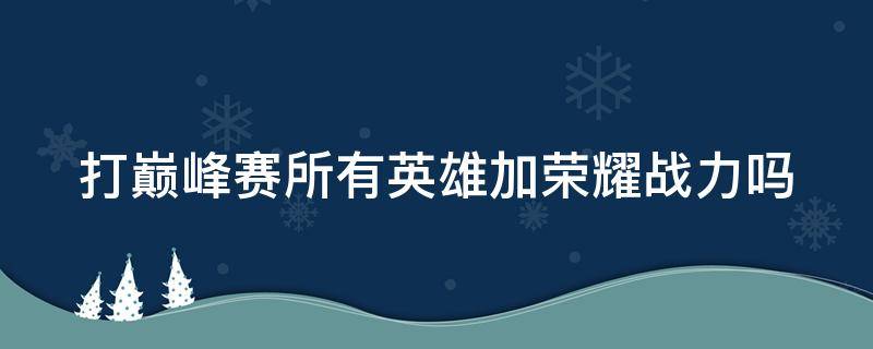 打巔峰賽所有英雄加榮耀戰(zhàn)力嗎 打巔峰賽所有的英雄加戰(zhàn)力嗎