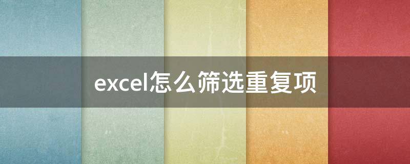 excel怎么筛选重复项 excel怎么筛选重复项并删除