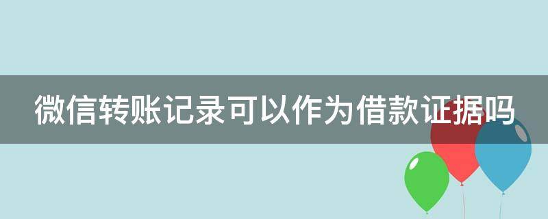 微信转账记录可以作为借款证据吗（微信转账记录可以作为借款证据吗为什么）