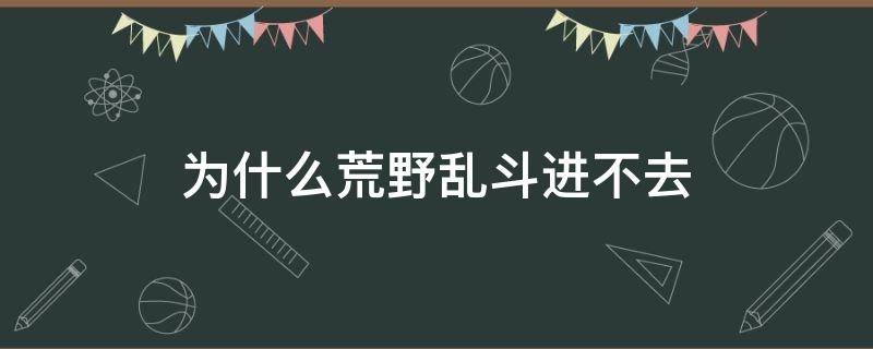 为什么荒野乱斗进不去（为什么荒野乱斗进不去点名字进不去）