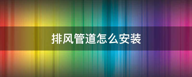 排风管道怎么安装 家用排风管道安装