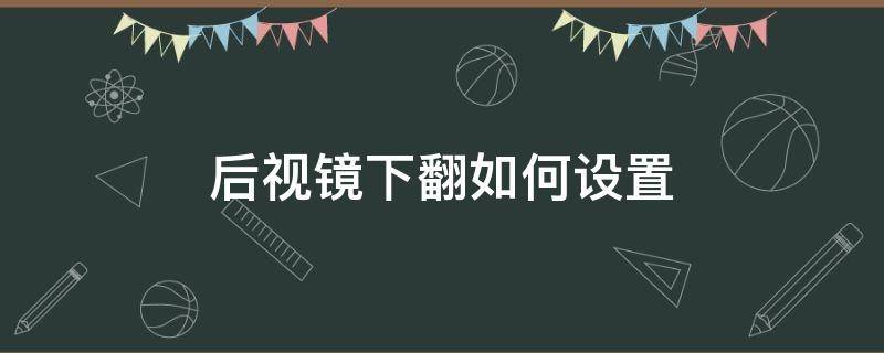 后視鏡下翻如何設(shè)置（后視鏡下翻功能設(shè)置）