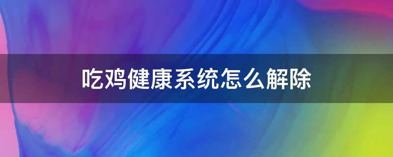 吃鸡健康系统怎么解除（吃鸡健康系统怎么解除未成年微信）