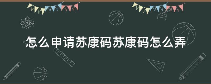 怎么申请苏康码苏康码怎么弄（如何申请苏康码）