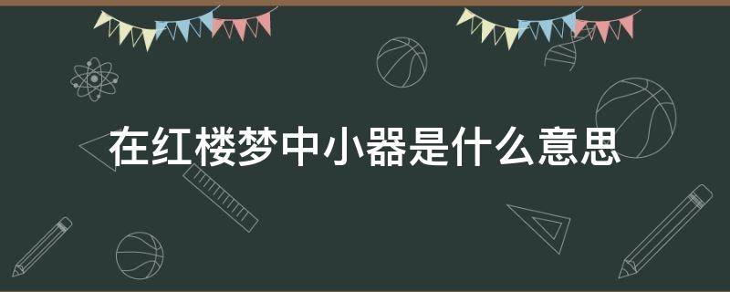 在红楼梦中小器是什么意思 红楼梦小么儿是什么意思