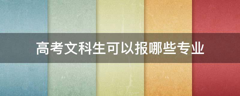 高考文科生可以报哪些专业 高考文科生可以报哪些专业好一点