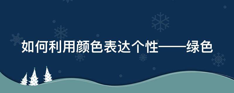 如何利用颜色表达个性——绿色 如何用颜色表示性格