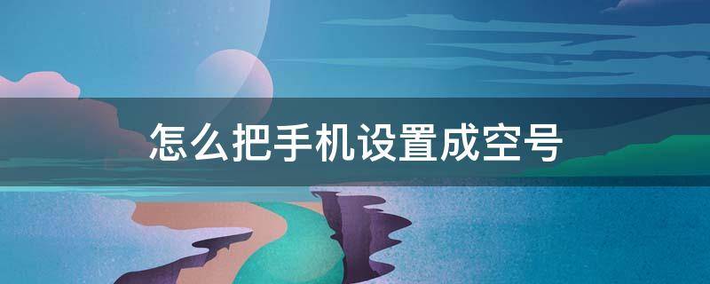 怎么把手机设置成空号 怎么把手机设置成空号状态