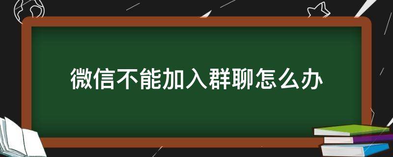 微信不能加入群聊怎么办 微信不能加入群聊了怎么办